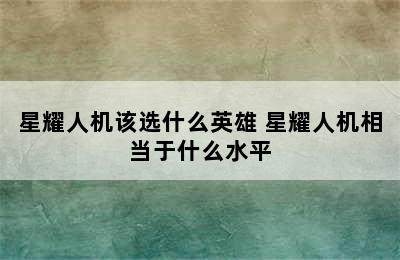 星耀人机该选什么英雄 星耀人机相当于什么水平